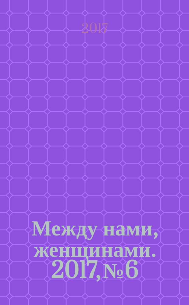 Между нами, женщинами. 2017, № 6