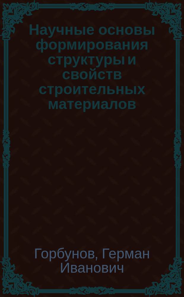 Научные основы формирования структуры и свойств строительных материалов : монография : для научных и инженерно-технических работников строительной отрасли и др., а также аспирантов и студентов магистратуры направления подготовки "Строительство"