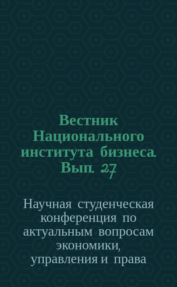 Вестник Национального института бизнеса. Вып. 27 : Научная студенческая конференция по актуальным вопросам экономики, управления и права, 15 февраля 2017 г.