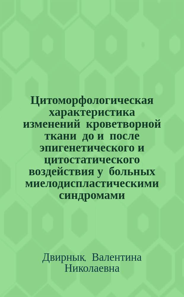 Цитоморфологическая характеристика изменений кроветворной ткани до и после эпигенетического и цитостатического воздействия у больных миелодиспластическими синдромами : автореферат диссертации на соискание ученой степени кандидата медицинских наук : специальность 14.01.21 <Гематология и переливание крови>