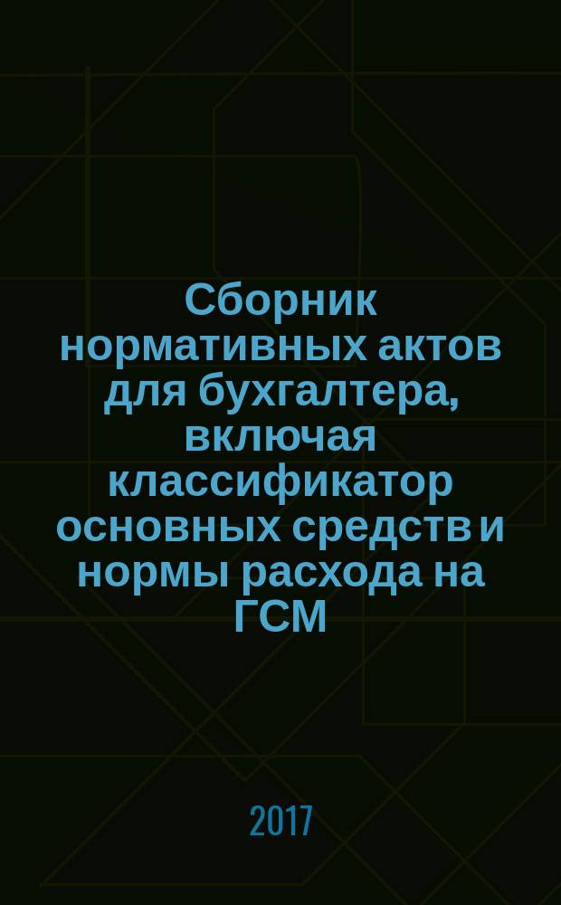 Сборник нормативных актов для бухгалтера, включая классификатор основных средств и нормы расхода на ГСМ. Май 2017