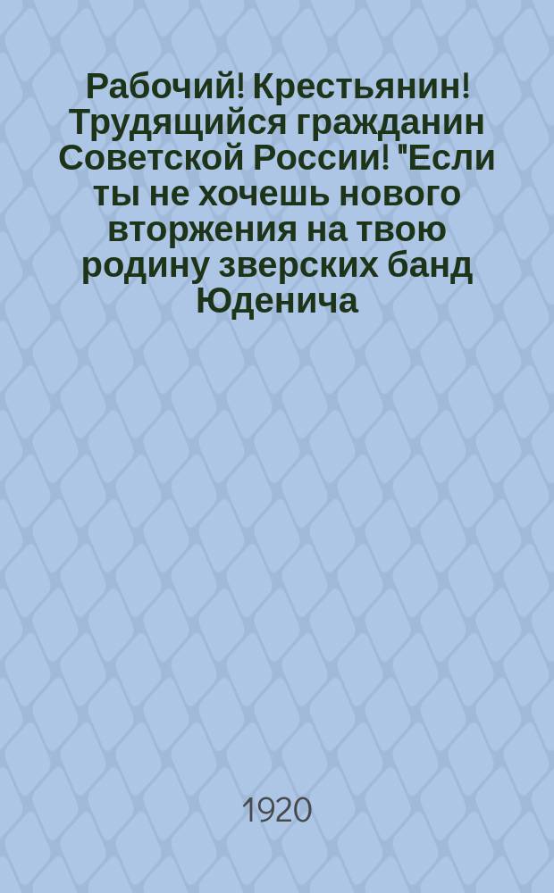 Рабочий! Крестьянин! Трудящийся гражданин Советской России! "Если ты не хочешь нового вторжения на твою родину зверских банд Юденича, Балаховича, Колчака и Каледина... скорей вооружи, одень, накорми твою победоносную Красную Армию и красную донскую конницу...", 23-го мая 1920 г. : листовка