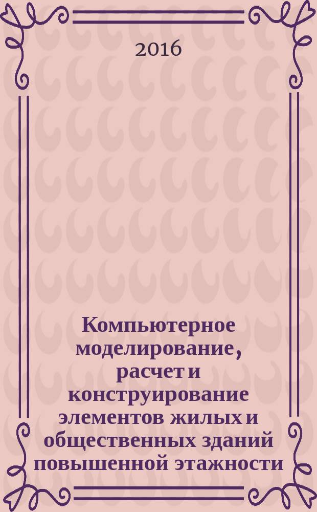 Компьютерное моделирование, расчет и конструирование элементов жилых и общественных зданий повышенной этажности : учебное пособие : для студентов, обучающихся по направлению подготовки бакалавров 08.03.01 "Строительство" и специальности 08.05.01 "Строительство уникальных зданий и сооружений", всех форм обучения