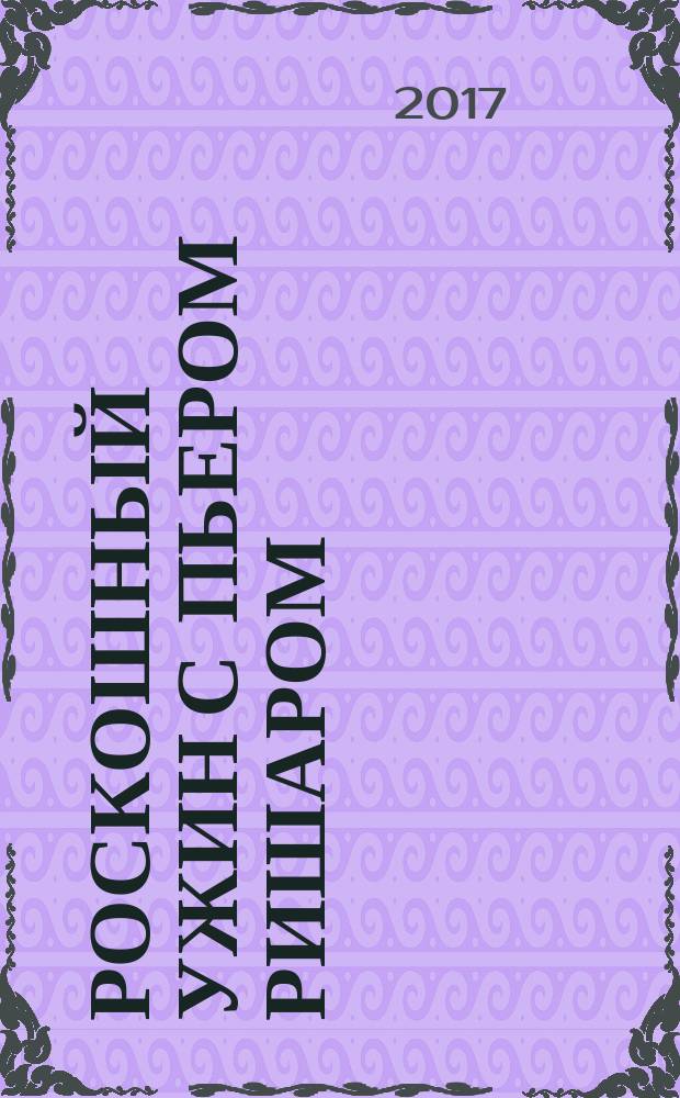 Роскошный ужин с Пьером Ришаром = Un dîner de fête avec Pierre Richard : эксклюзивные рецепты от лучших шеф-поваров