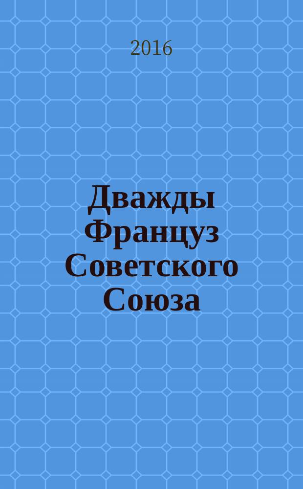 Дважды Француз Советского Союза : мемуары, выступления, интервью, публицистика : воспоминания