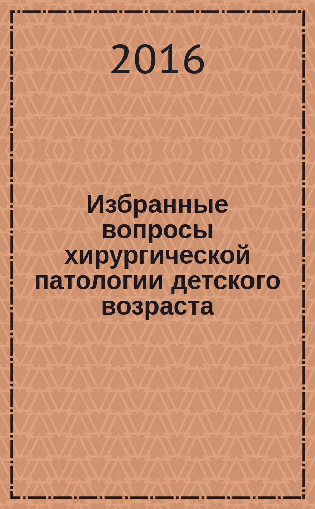 Избранные вопросы хирургической патологии детского возраста : (клиническая картина, диагностика, показания и методы оперативного лечения, диспансерное наблюдение) : учебно-методическое пособие для студентов 6 курса педиатрического и лечебного факультета по специальности 31.05.02 "Педиатрия"