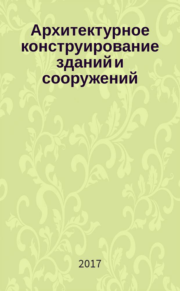 Архитектурное конструирование зданий и сооружений : учебное пособие : для студентов по специальности 08.05.01 "Строительство уникальных зданий и сооружений" и направлениям 08.03.01, 08.04.01 "Строительство", 07.03.01, 07.04.01 "Архитектура"