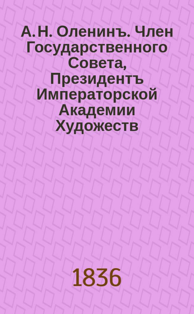 А. Н. Оленинъ. Член Государственного Совета, Президентъ Императорской Академии Художеств... = Alexis Olenine. Membre du Conseil d'état, President de l'Academie Jmpériale des Beaux Arts de St.Petersbourg... : эстамп