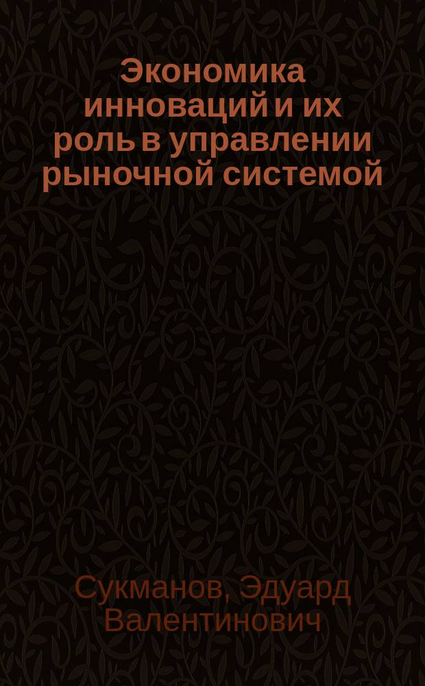 Экономика инноваций и их роль в управлении рыночной системой : учебное пособие