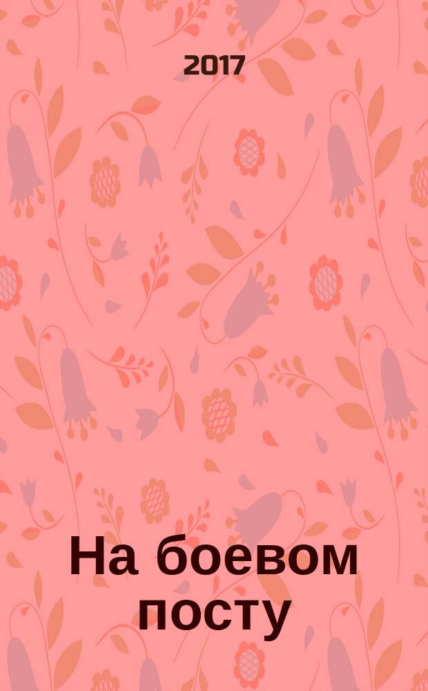 На боевом посту : Ежемес. воен.-полит. журн. Изд. Полит. упр. внутрен. и конвойн. войск М-ва вн. дел СССР. 2017, № 2