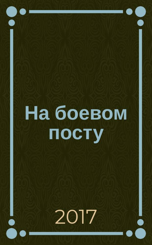 На боевом посту : Ежемес. воен.-полит. журн. Изд. Полит. упр. внутрен. и конвойн. войск М-ва вн. дел СССР. 2017, № 3