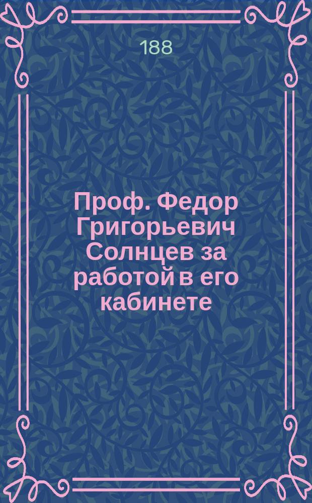 Проф. Федор Григорьевич Солнцев за работой в его кабинете : фотография // [Т. 2]