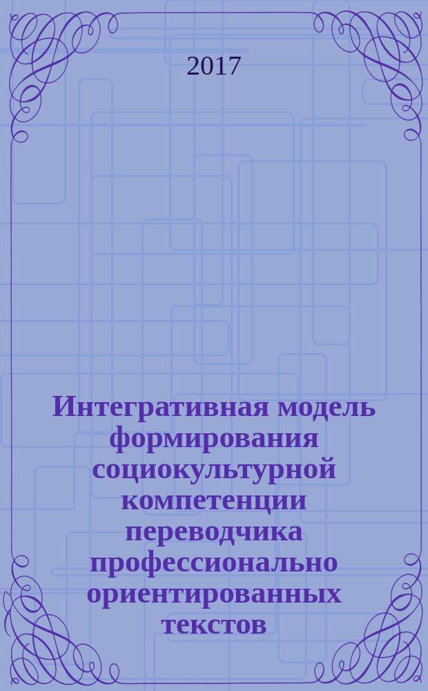 Интегративная модель формирования социокультурной компетенции переводчика профессионально ориентированных текстов : монография