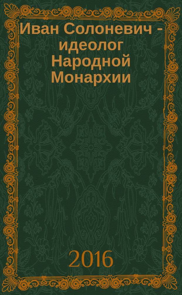 Иван Солоневич - идеолог Народной Монархии : материалы XIII Научно-практической конференции, Санкт-Петербург, 22 ноября 2015 года