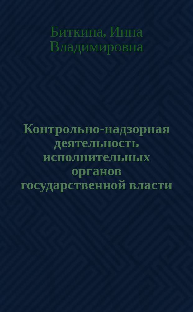 Контрольно-надзорная деятельность исполнительных органов государственной власти: оптимизация структур и модели деятельности = Control and supervisory activities of the executive public authorities: structures and model of activity : монография