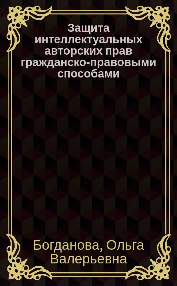 Защита интеллектуальных авторских прав гражданско-правовыми способами = Protection of intellectual copyright by civil law ways : монография