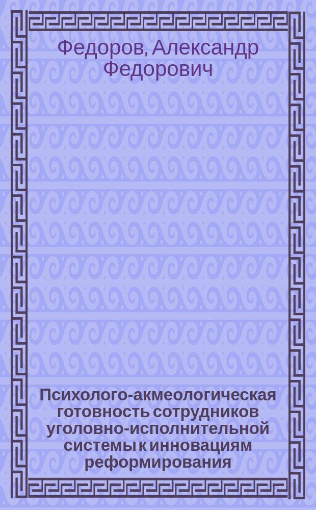 Психолого-акмеологическая готовность сотрудников уголовно-исполнительной системы к инновациям реформирования : монография