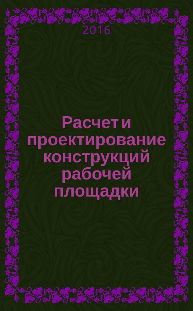Расчет и проектирование конструкций рабочей площадки : методические указания по выполнению курсового проекта для студентов специалитета направления подготовки 08.05.01 Строительство уникальных зданий и сооружений, профиль «Строительство высотных и большепролетных зданий и сооружений» : учебное электронное издание