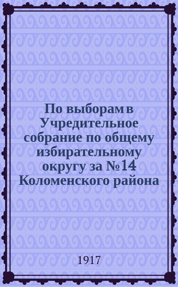 По выборам в Учредительное собрание по общему избирательному округу за № 14 Коломенского района. "Петроградская городская управа приглашает вас явиться...12 или 13 ноября 1917 г...." : листовка