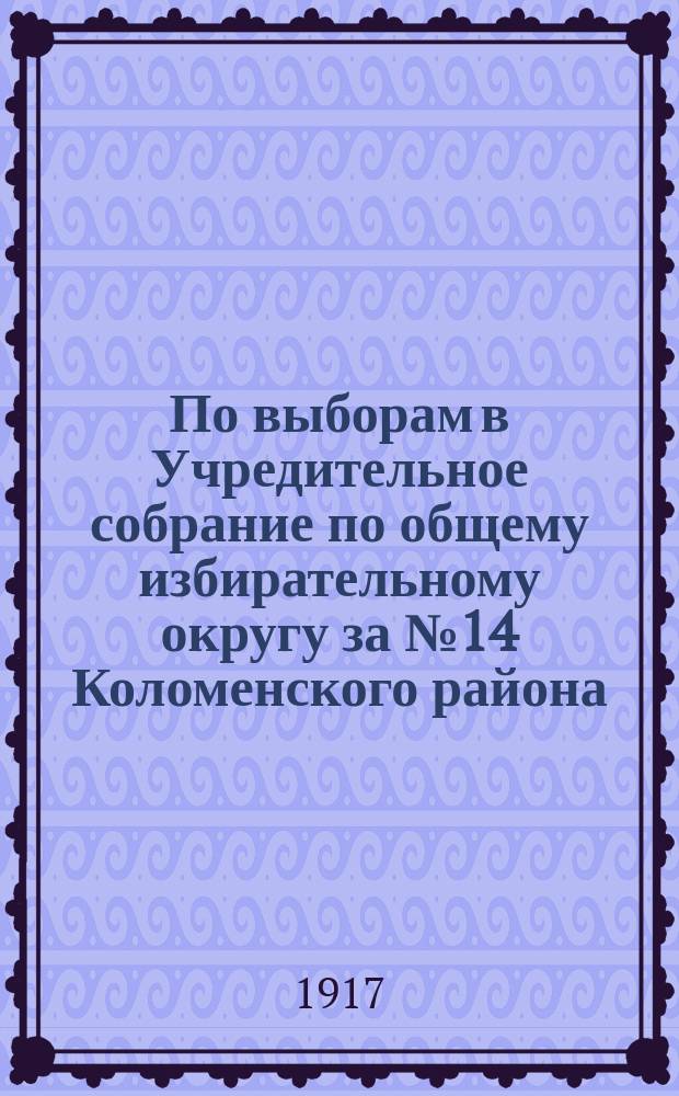 По выборам в Учредительное собрание по общему избирательному округу за № 14 Коломенского района. "Петроградская городская управа приглашает вас явиться...12 или 13 ноября 1917 г...." : листовка