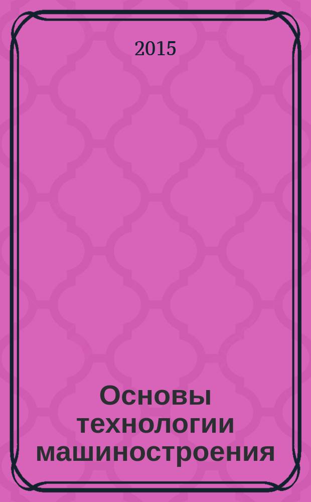 Основы технологии машиностроения : методические указания к выполнению лабораторных работ : учебно-методический комплекс по направлению подготовки 15.03.02 (151000) Технологические машины и оборудование