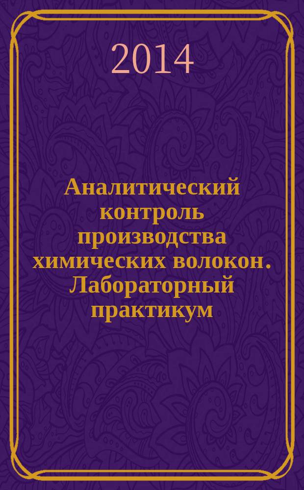 Аналитический контроль производства химических волокон. Лабораторный практикум : учебное пособие для подготовки бакалавров и магистров по направлениям 18.03.01, 18.04.01 (240100) Химическая технология и 20.03.01, 20.04.01 (280700) Техносферная безопасность