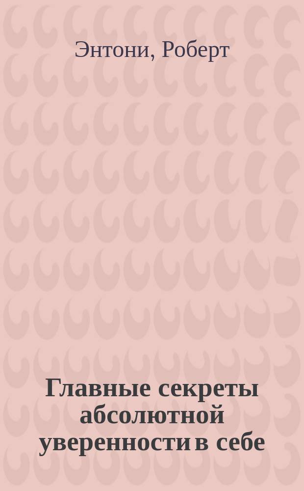 Главные секреты абсолютной уверенности в себе : проверенная формула, теперь она поможет и вам : перевод