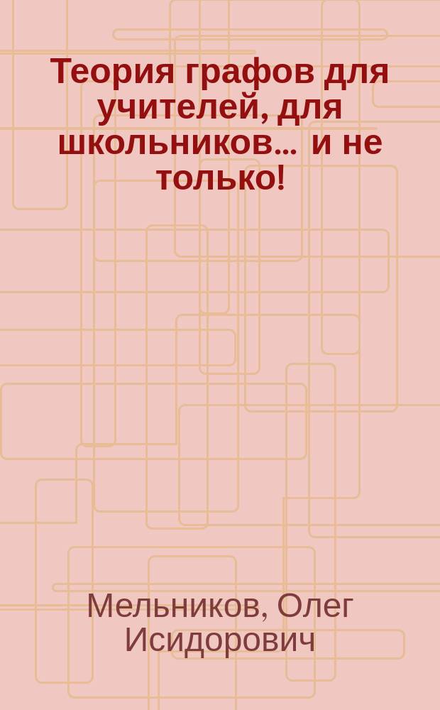 Теория графов для учителей, для школьников ... и не только! : книга, которая научит вас теории графов и поможет обучать ей других