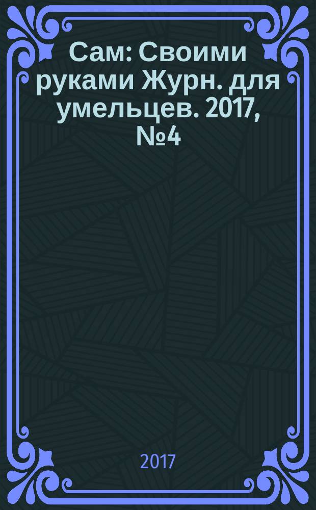 Сам : Своими руками Журн. для умельцев. 2017, № 4 (268)