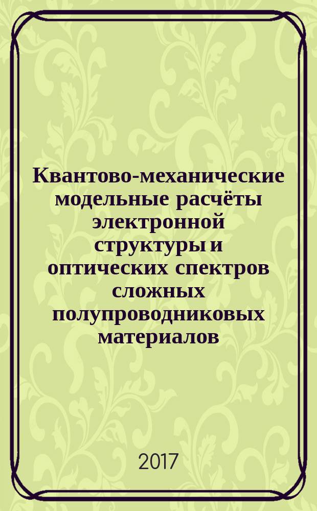 Квантово-механические модельные расчёты электронной структуры и оптических спектров сложных полупроводниковых материалов : монография