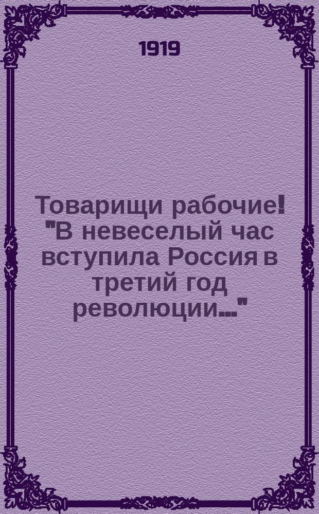 Товарищи рабочие! "В невеселый час вступила Россия в третий год революции..." : листовка
