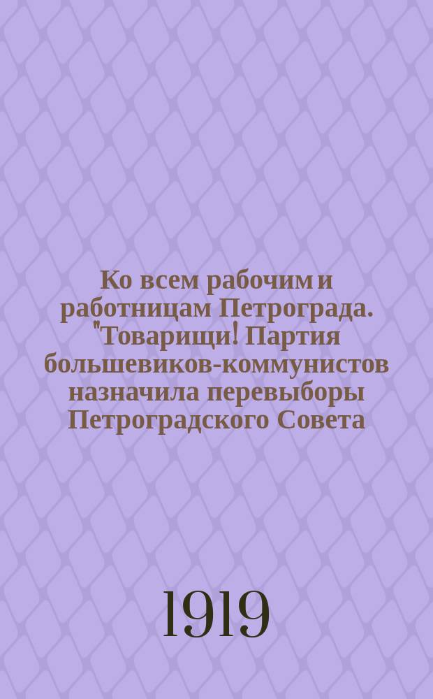 Ко всем рабочим и работницам Петрограда. "Товарищи! Партия большевиков-коммунистов назначила перевыборы Петроградского Совета...", 30 июня 1919 г. : листовка