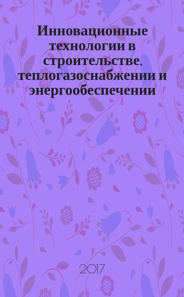 Инновационные технологии в строительстве, теплогазоснабжении и энергообеспечении : материалы V Международной научно-практической конференции, 23-24 марта 2017 г., г. Саратов