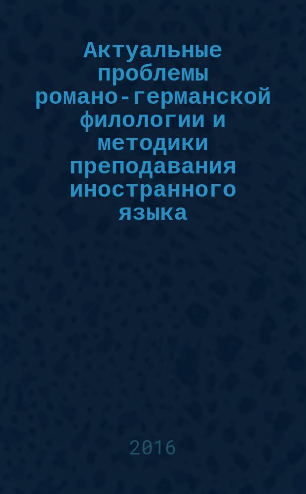 Актуальные проблемы романо-германской филологии и методики преподавания иностранного языка : сборник материалов научно-практической конференции, проходившей в рамках "Месячника науки" в Институте филологии ЛГПУ