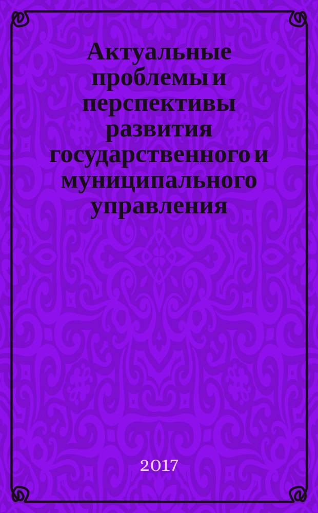 Актуальные проблемы и перспективы развития государственного и муниципального управления = Actual problems and prospects of development of public and municipal management : сборник научных статей IV Международной научно-практической конференции "Управленческие науки в современном мире" (1-2 декабря 2016 г.)