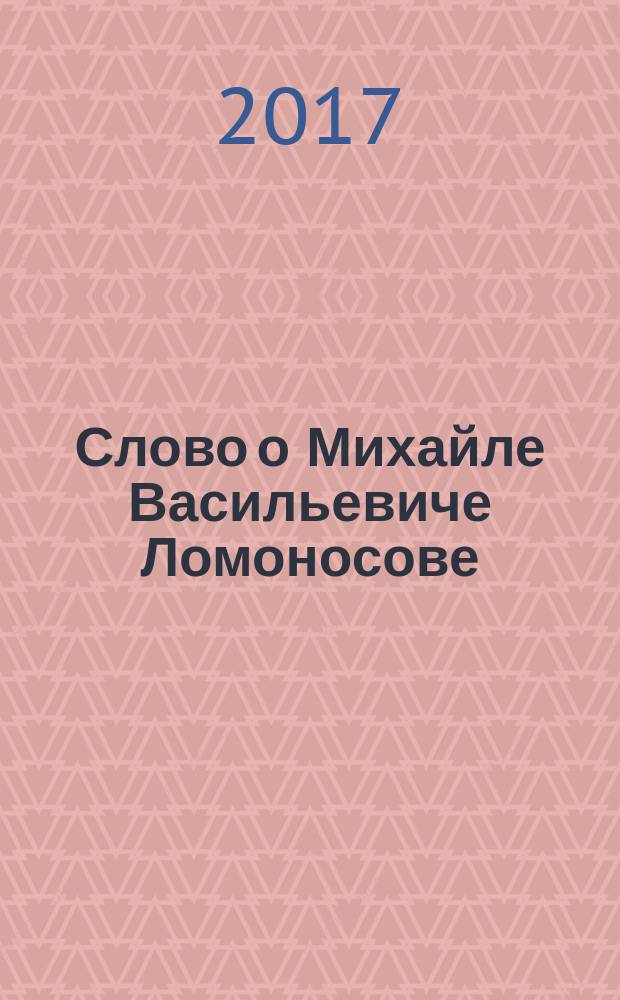 Слово о Михайле Васильевиче Ломоносове : актовая речь на торжественном заседании Ученого совета Российского университета дружбы народов, 21 ноября 2011 года, посвящённом 300-летию со дня рождения М.В. Ломоносова