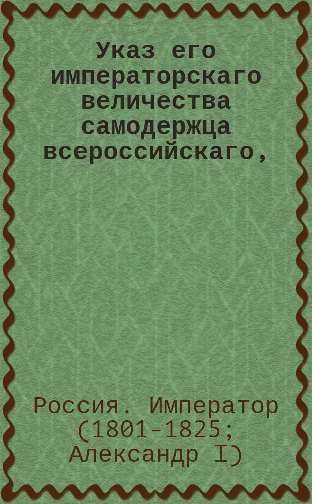 Указ его императорскаго величества самодержца всероссийскаго, : О разрешении приема в статскую службу учеников духовных училищ не окончивших полного курса наук