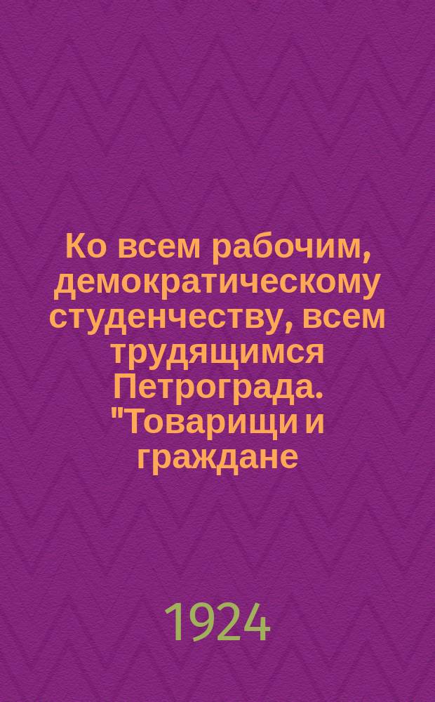 Ко всем рабочим, демократическому студенчеству, всем трудящимся Петрограда. "Товарищи и граждане, ГПУ снова предоставлены расширенные полномочия. По всей стране прокатилась волна бессмысленных и жестоких репрессий...": Петроград, 17 апр. 1924 г : листовка