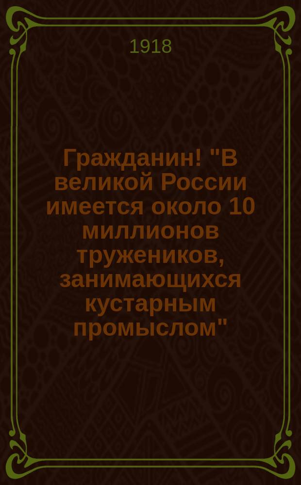 Гражданин! "В великой России имеется около 10 миллионов тружеников, занимающихся кустарным промыслом": Петроград, 29 июня 1918 г. № 12 : листовка
