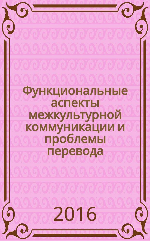 Функциональные аспекты межкультурной коммуникации и проблемы перевода : сборник статей III международной научной междисциплинарной конференции, Москва, 17 ноября 2016 г