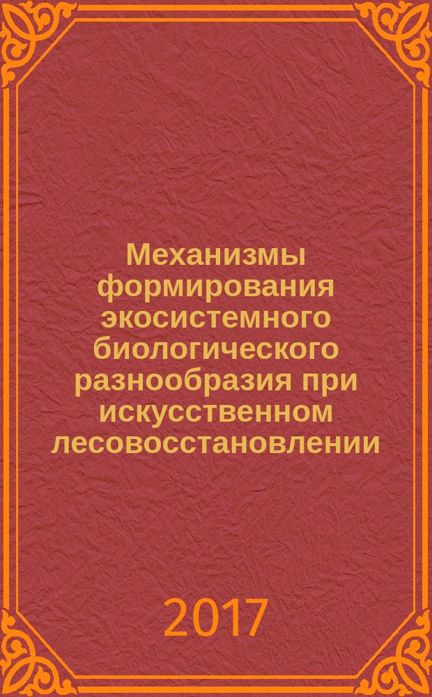 Механизмы формирования экосистемного биологического разнообразия при искусственном лесовосстановлении : монография