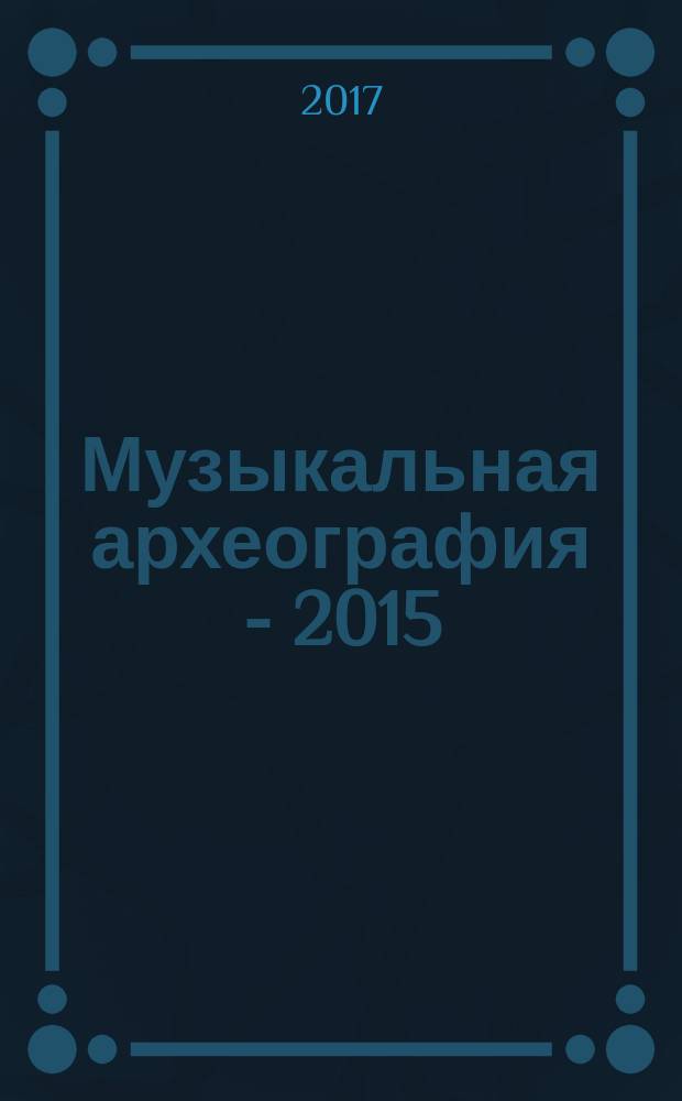 Музыкальная археография - 2015 : материалы научно-практической конференции "Звучащий мир Древней Руси", (г. Москва, 19-21 ноября 2014 года) : сборник статей
