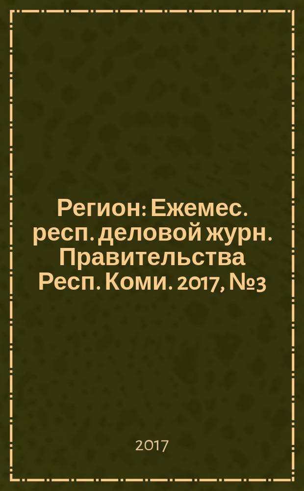 Регион : Ежемес. респ. деловой журн. Правительства Респ. Коми. 2017, № 3 (238)