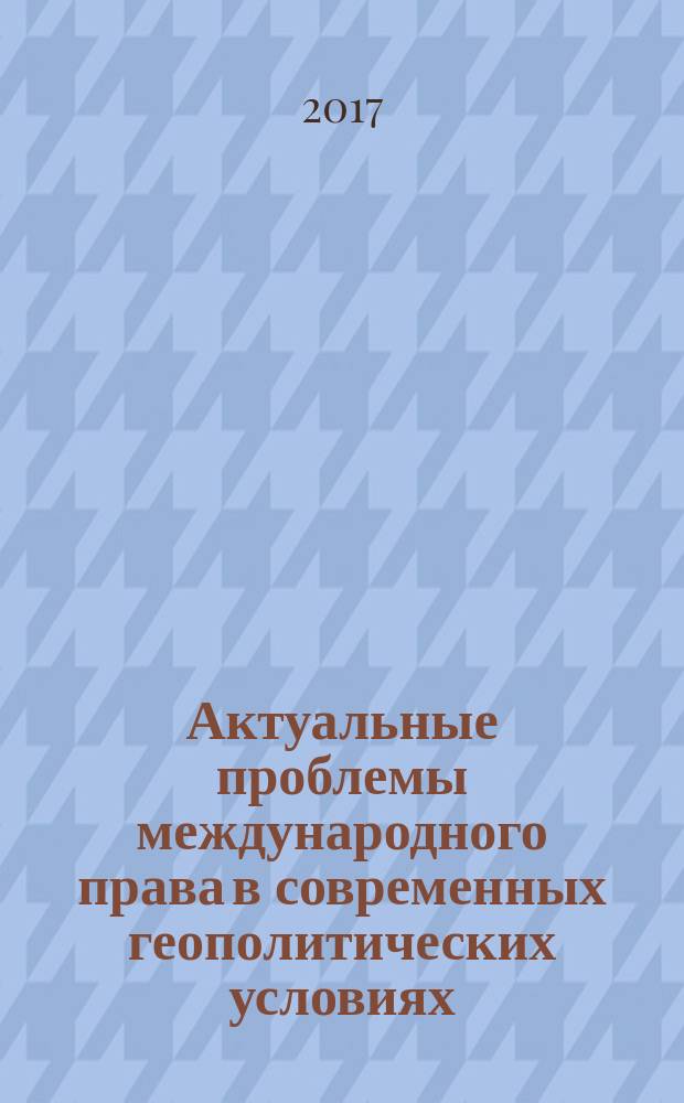 Актуальные проблемы международного права в современных геополитических условиях : сборник материалов Международной научно-практической конференции (22 апреля 2016 г.)