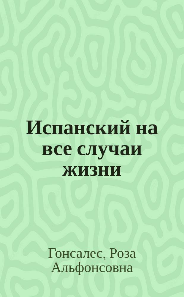 Испанский на все случаи жизни : полезный самоучитель