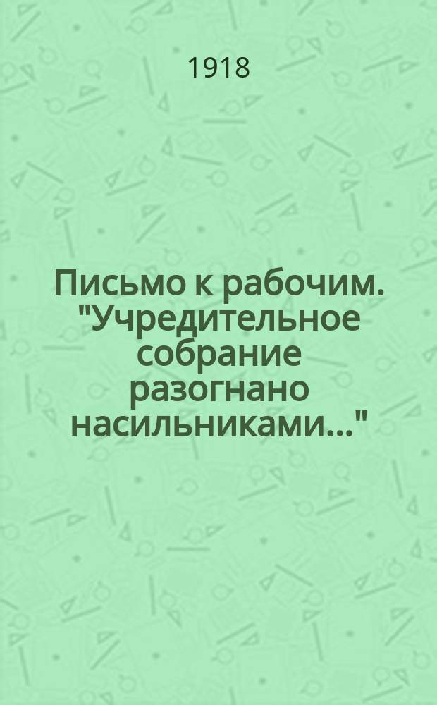Письмо к рабочим. "Учредительное собрание разогнано насильниками..." : листовка