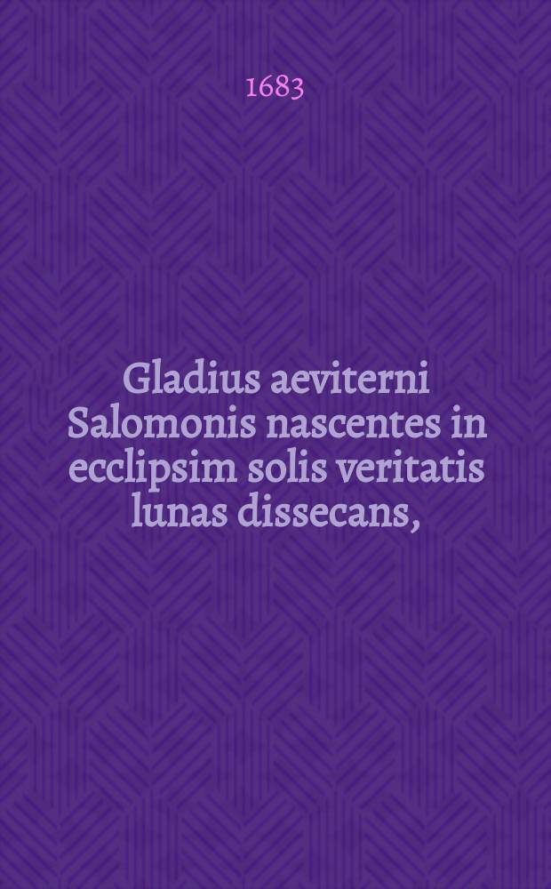 Gladius aeviterni Salomonis nascentes in ecclipsim solis veritatis lunas dissecans, : universae theologiae apparatus, gentilitiis perillustris ac magnifici Domini, Domini Casimiri Kowalkowski, subdapiferi Dobrzenensis, thesauri regni notarij, SR.M. secretarij. &c. armis praesignatus, atque sub eiusdem perillustris mecaenatis auspicijs publico experimento propositus