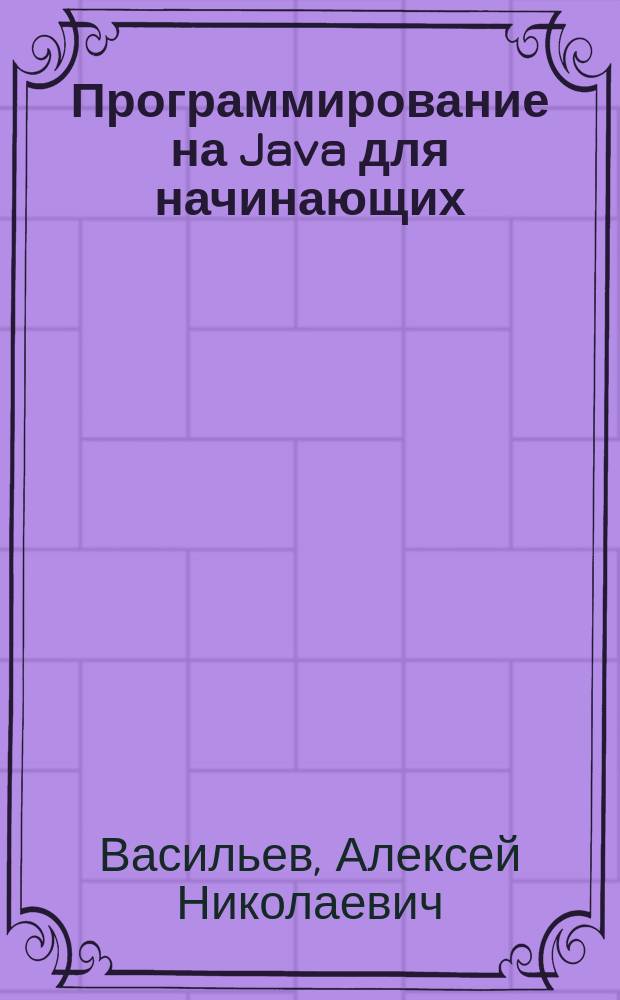 Программирование на Java для начинающих : объектно-ориентированное программирование "с нуля", средства разработки и подробные инструкции для начинающих, от классов и объектов к созданию приложений с графическим интерфейсом, разбор программного кода и наглядные примеры, прекрасно подходит для самостоятельного обучения