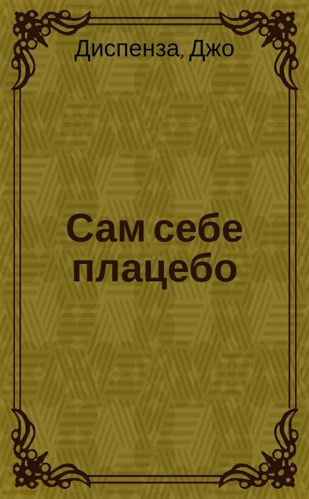 Сам себе плацебо : как использовать силу подсознания для здоровья и процветания : перевод с английского