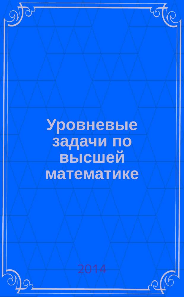 Уровневые задачи по высшей математике : (с индивидуальными заданиями) : учебное пособие для студентов направлений подготовки бакалавров 210700.62 "Инфокоммуникационные технологии и системы связи", 150700.62 "Машиностроение" вузов региона